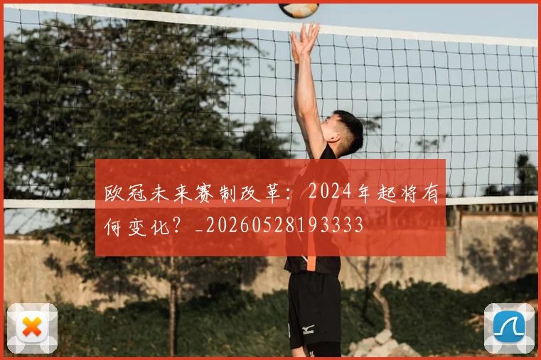 欧冠未来赛制改革：2024年起将有何变化？_20260528193333