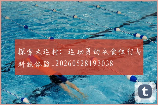 探索大运村:运动员的衣食住行与科技体验_20260528193038