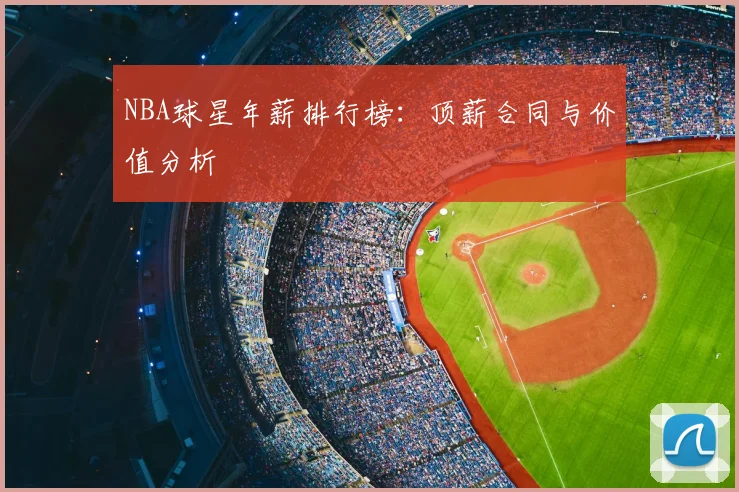 NBA球星年薪排行榜:顶薪合同与价值分析