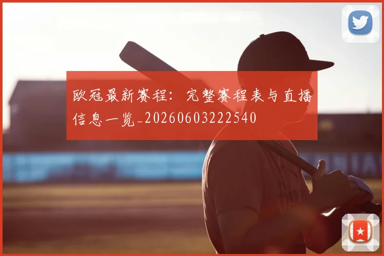 欧冠最新赛程：完整赛程表与直播信息一览_20260603222540