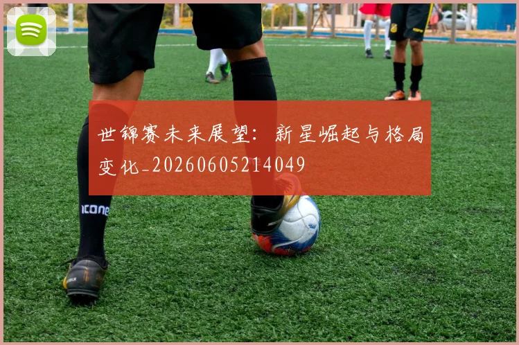 世锦赛未来展望:新星崛起与格局变化_20260605214049