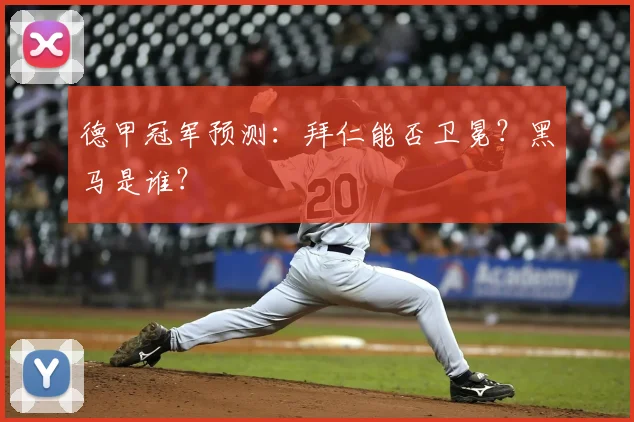 德甲冠军预测：拜仁能否卫冕？黑马是谁？