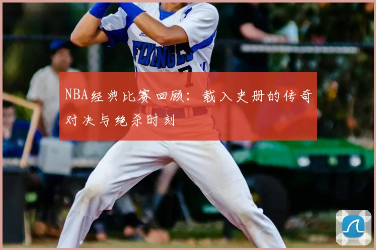 NBA经典比赛回顾：载入史册的传奇对决与绝杀时刻