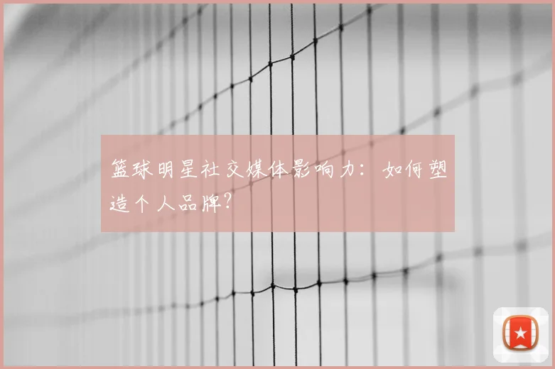 篮球明星社交媒体影响力：如何塑造个人品牌？