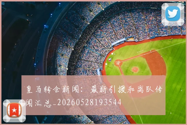 皇马转会新闻：最新引援和离队传闻汇总_20260528193544