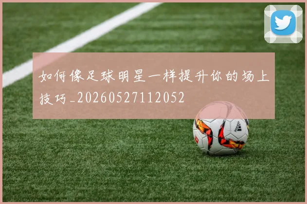 如何像足球明星一样提升你的场上技巧_20260527112052