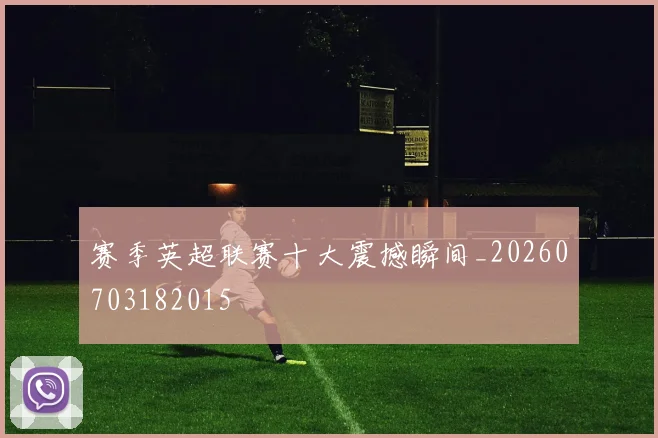 赛季英超联赛十大震撼瞬间_20260703182015
