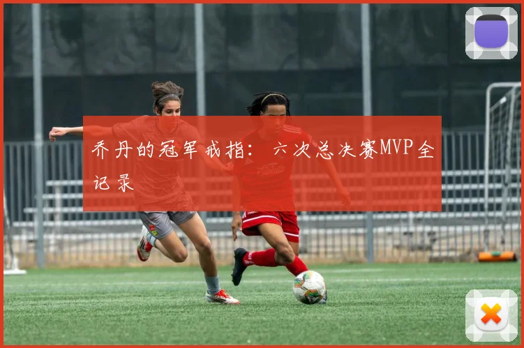 乔丹的冠军戒指：六次总决赛MVP全记录