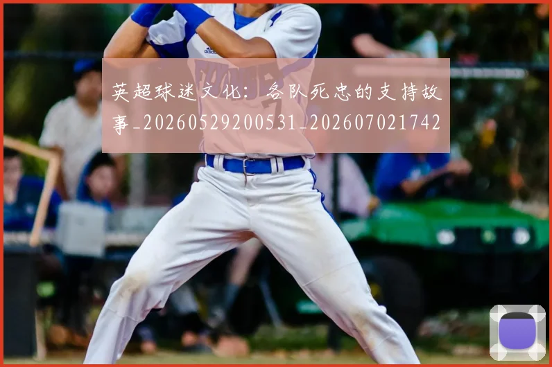 英超球迷文化：各队死忠的支持故事_20260529200531_20260702174203