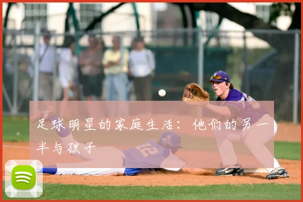 足球明星的家庭生活：他们的另一半与孩子