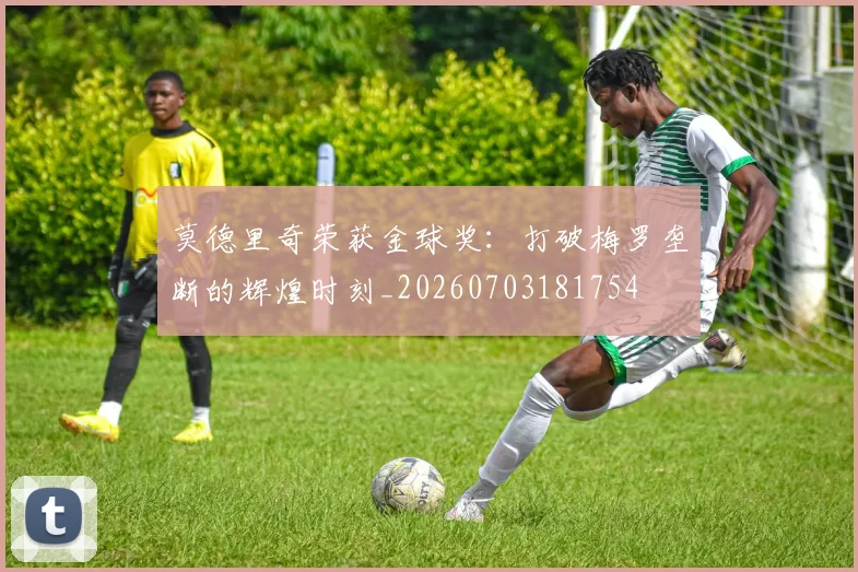 莫德里奇荣获金球奖：打破梅罗垄断的辉煌时刻_20260703181754