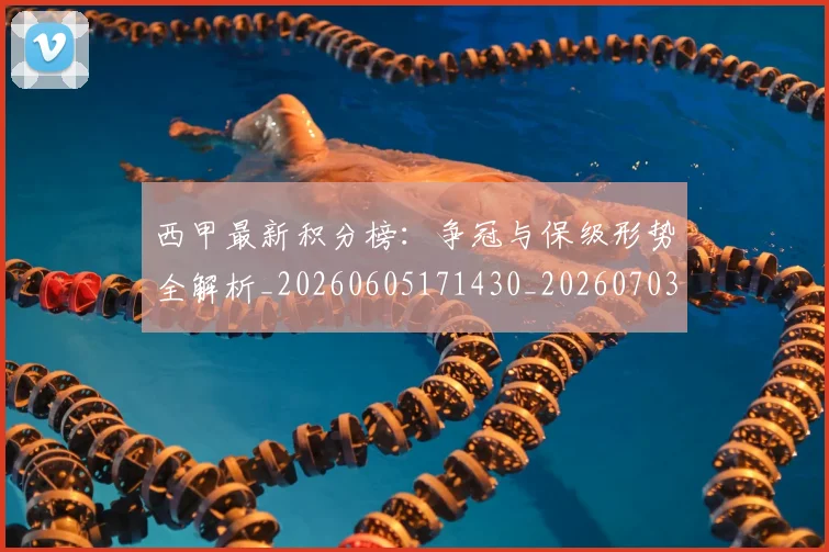 西甲最新积分榜：争冠与保级形势全解析_20260605171430_20260703181858