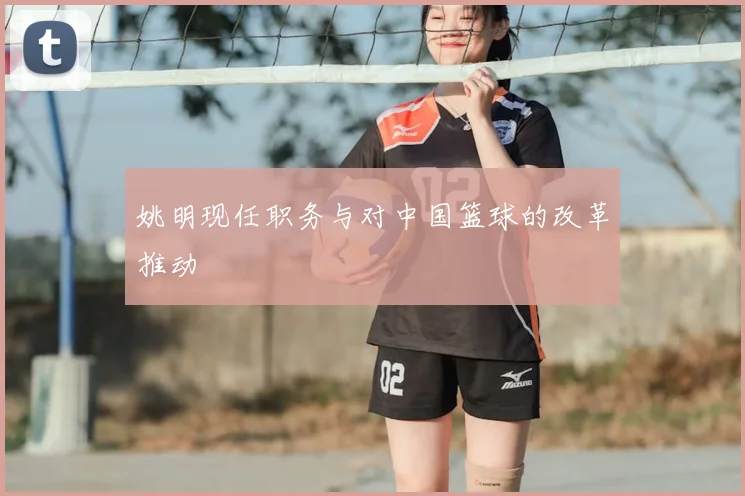 姚明现任职务与对中国篮球的改革推动