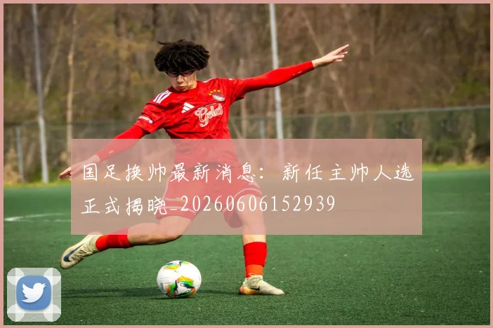 国足换帅最新消息:新任主帅人选正式揭晓_20260606152939