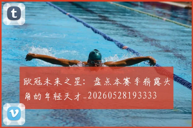 欧冠未来之星：盘点本赛季崭露头角的年轻天才_20260528193333
