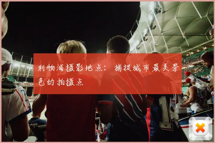 利物浦摄影地点:捕捉城市最美景色的拍摄点