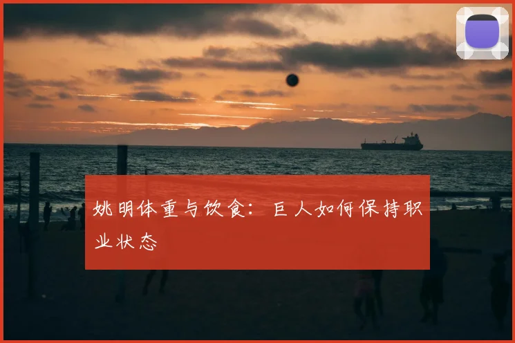 姚明体重与饮食：巨人如何保持职业状态