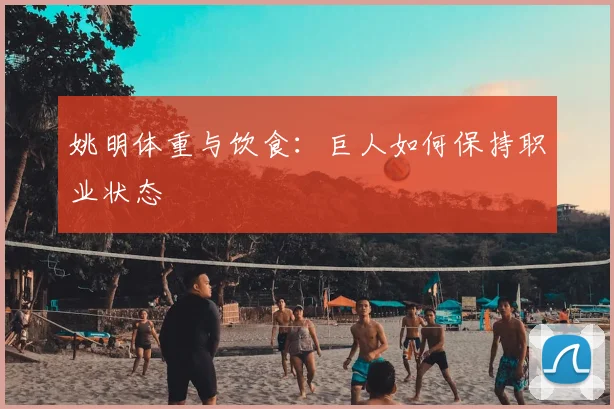 姚明体重与饮食:巨人如何保持职业状态