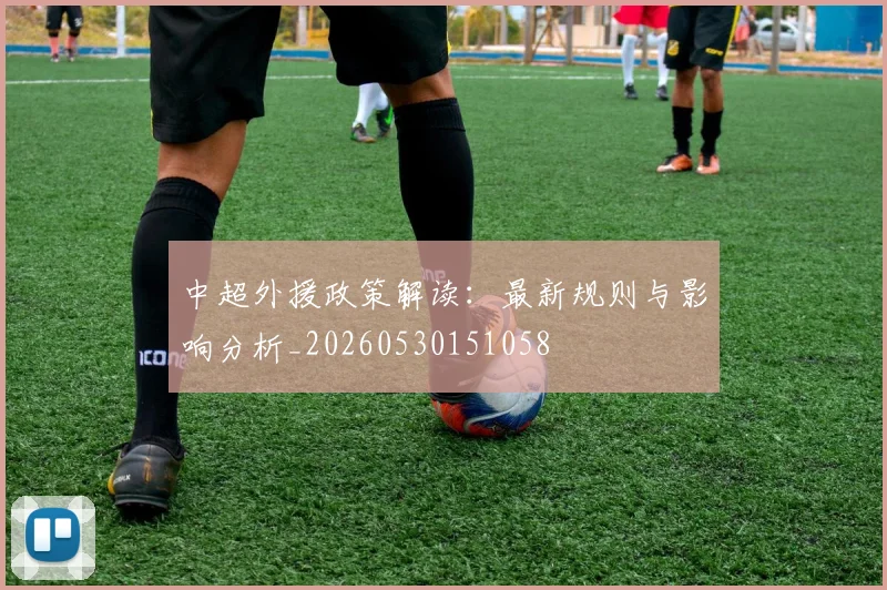 中超外援政策解读:最新规则与影响分析_20260530151058