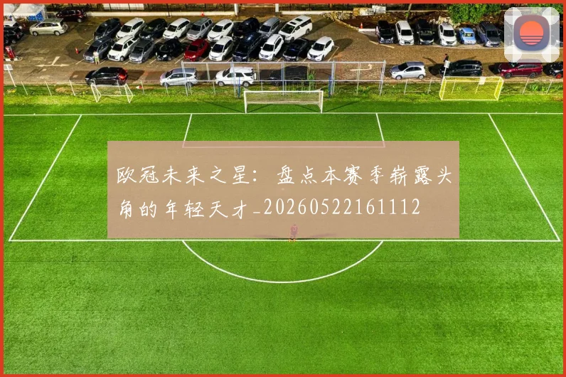欧冠未来之星：盘点本赛季崭露头角的年轻天才_20260522161112