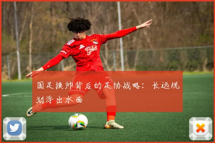 国足换帅背后的足协战略：长远规划浮出水面