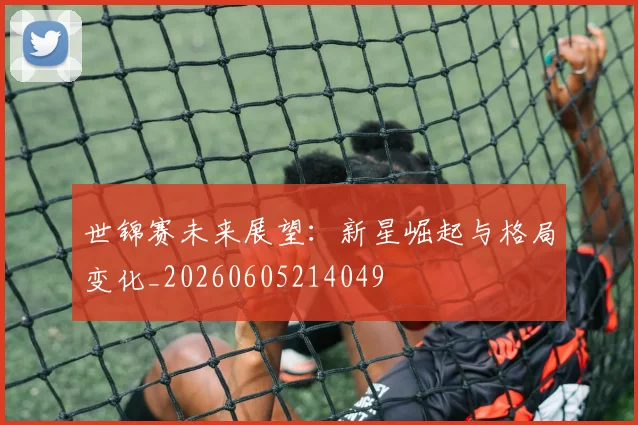 世锦赛未来展望：新星崛起与格局变化_20260605214049