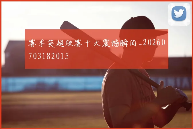 赛季英超联赛十大震撼瞬间_20260703182015