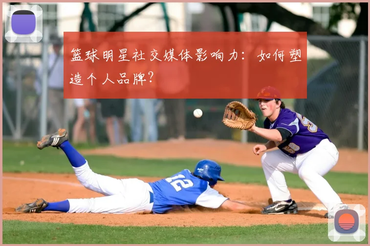 篮球明星社交媒体影响力：如何塑造个人品牌？
